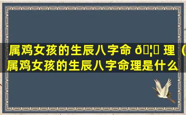 属鸡女孩的生辰八字命 🦆 理（属鸡女孩的生辰八字命理是什么 🐺 ）